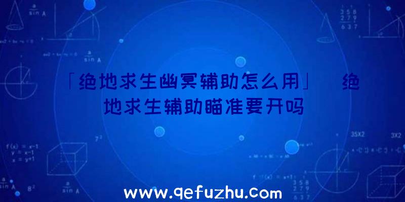 「绝地求生幽冥辅助怎么用」|绝地求生辅助瞄准要开吗